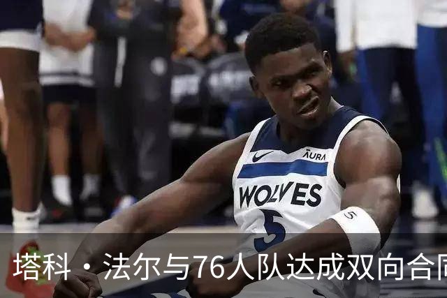 塔科·法尔与76人队达成双向合同，备战新赛季首战