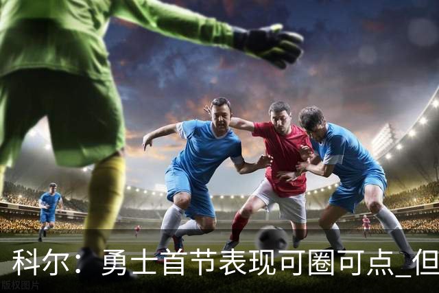 科尔：勇士首节表现可圈可点 但第二节失误几乎葬送比赛